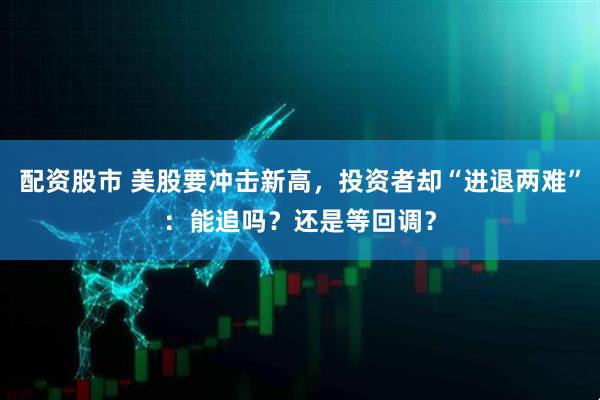 配资股市 美股要冲击新高，投资者却“进退两难”：能追吗？还是等回调？