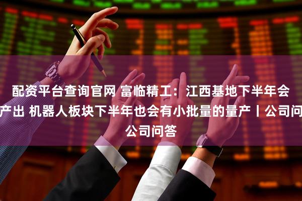 配资平台查询官网 富临精工：江西基地下半年会有产出 机器人板块下半年也会有小批量的量产丨公司问答