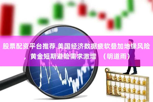 股票配资平台推荐 美国经济数据疲软叠加地缘风险，黄金短期避险需求激增  （明道雨）