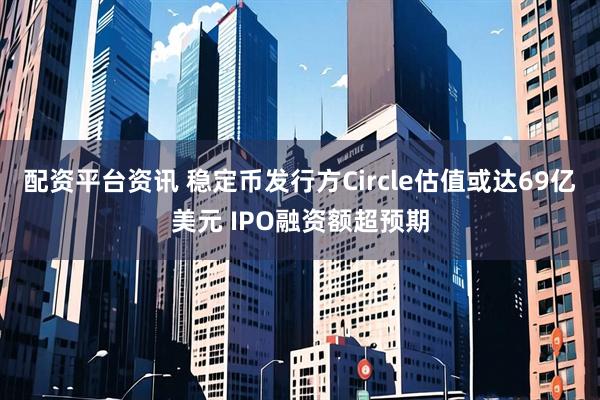 配资平台资讯 稳定币发行方Circle估值或达69亿美元 IPO融资额超预期