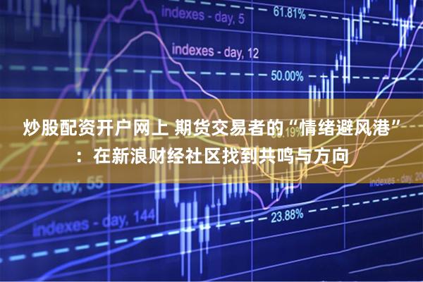 炒股配资开户网上 期货交易者的“情绪避风港”：在新浪财经社区找到共鸣与方向