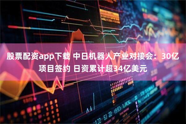 股票配资app下载 中日机器人产业对接会：30亿项目签约 日资累计超34亿美元