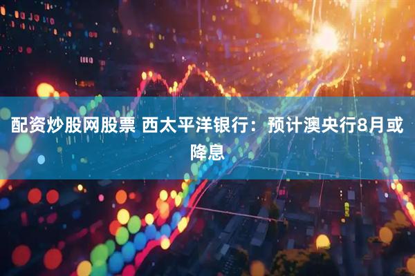 配资炒股网股票 西太平洋银行：预计澳央行8月或降息