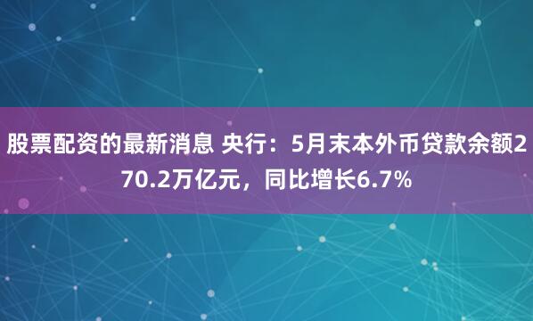 股票配资的最新消息 央行：5月末本外币贷款余额270.2万亿元，同比增长6.7%