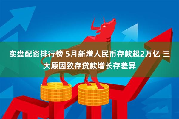 实盘配资排行榜 5月新增人民币存款超2万亿 三大原因致存贷款增长存差异