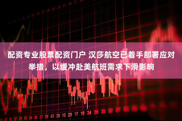 配资专业股票配资门户 汉莎航空已着手部署应对举措，以缓冲赴美航班需求下滑影响
