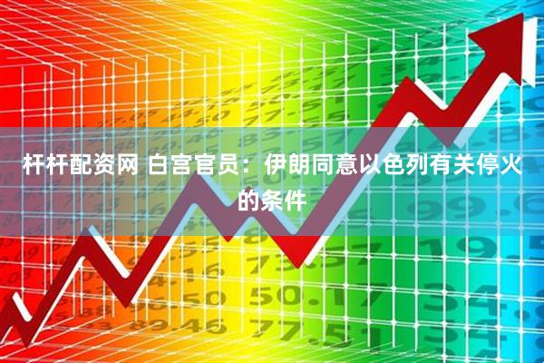 杆杆配资网 白宫官员：伊朗同意以色列有关停火的条件