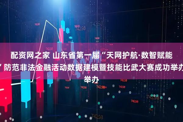 配资网之家 山东省第一届“天网护航·数智赋能”防范非法金融活动数据建模暨技能比武大赛成功举办