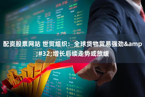 配资股票网站 世贸组织：全球货物贸易强劲&#32;增长后续走势或放缓