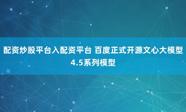 配资炒股平台入配资平台 百度正式开源文心大模型4.5系列模型