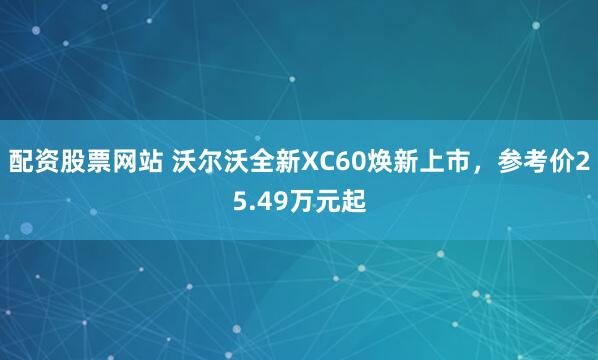 配资股票网站 沃尔沃全新XC60焕新上市，参考价25.49万元起