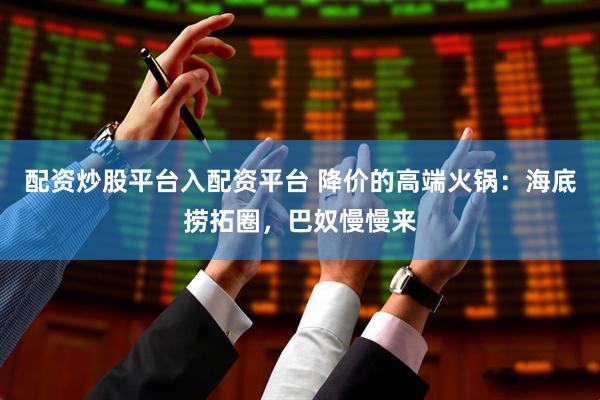 配资炒股平台入配资平台 降价的高端火锅：海底捞拓圈，巴奴慢慢来