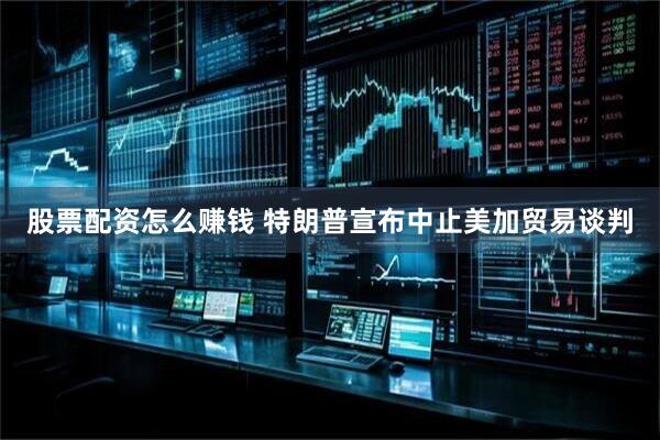 股票配资怎么赚钱 特朗普宣布中止美加贸易谈判