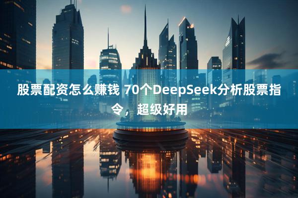 股票配资怎么赚钱 70个DeepSeek分析股票指令，超级好用