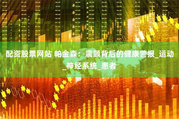 配资股票网站 帕金森：震颤背后的健康警报_运动_神经系统_患者