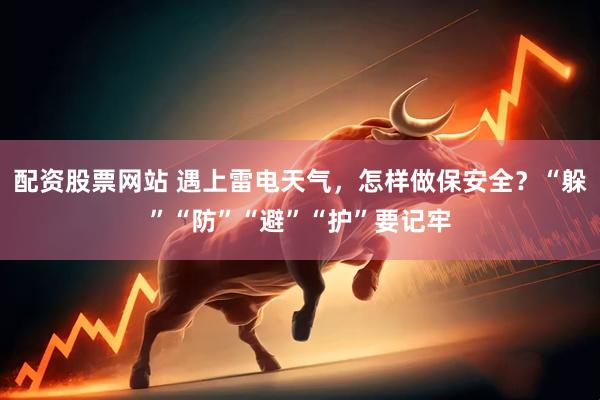 配资股票网站 遇上雷电天气，怎样做保安全？“躲”“防”“避”“护”要记牢