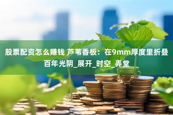股票配资怎么赚钱 芦苇香板：在9mm厚度里折叠百年光阴_展开_时空_弄堂