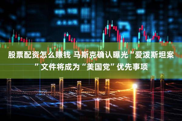 股票配资怎么赚钱 马斯克确认曝光“爱泼斯坦案”文件将成为“美国党”优先事项