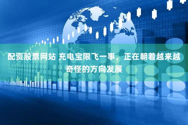 配资股票网站 充电宝限飞一事，正在朝着越来越奇怪的方向发展