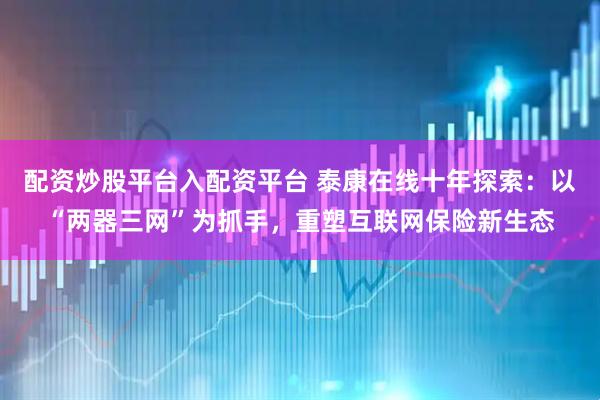 配资炒股平台入配资平台 泰康在线十年探索：以“两器三网”为抓手，重塑互联网保险新生态