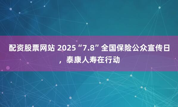 配资股票网站 2025“7.8”全国保险公众宣传日，泰康人寿在行动