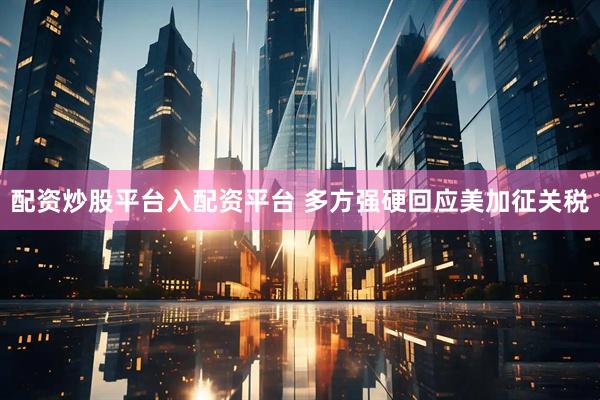 配资炒股平台入配资平台 多方强硬回应美加征关税