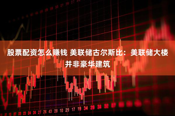 股票配资怎么赚钱 美联储古尔斯比：美联储大楼并非豪华建筑