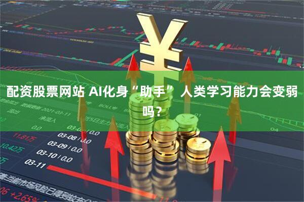 配资股票网站 AI化身“助手” 人类学习能力会变弱吗？