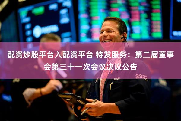 配资炒股平台入配资平台 特发服务：第二届董事会第三十一次会议决议公告