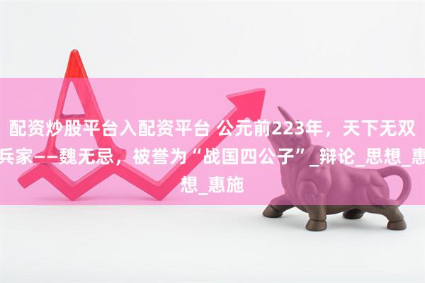 配资炒股平台入配资平台 公元前223年，天下无双的兵家——魏无忌，被誉为“战国四公子”_辩论_思想_惠施