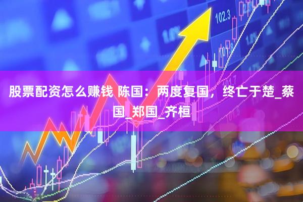 股票配资怎么赚钱 陈国：两度复国，终亡于楚_蔡国_郑国_齐桓