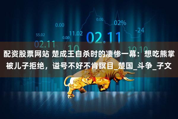 配资股票网站 楚成王自杀时的凄惨一幕：想吃熊掌被儿子拒绝，谥号不好不肯瞑目_楚国_斗争_子文