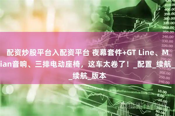 配资炒股平台入配资平台 夜幕套件+GT Line、Meridian音响、三排电动座椅，这车太卷了！_配置_续航_版本