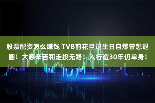 股票配资怎么赚钱 TVB前花旦过生日自爆曾想退圈！大感辛苦和走投无路！入行逾30年仍单身！