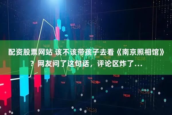 配资股票网站 该不该带孩子去看《南京照相馆》？网友问了这句话，评论区炸了…