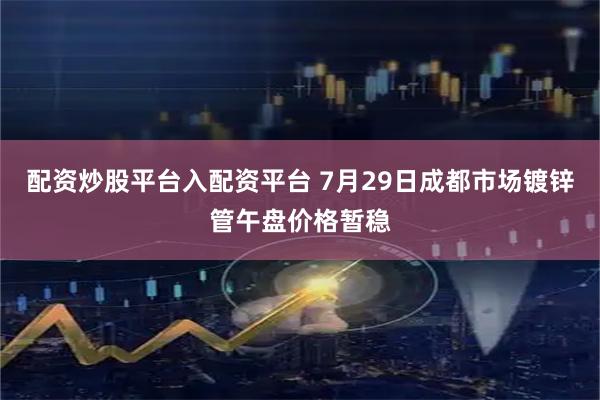 配资炒股平台入配资平台 7月29日成都市场镀锌管午盘价格暂稳