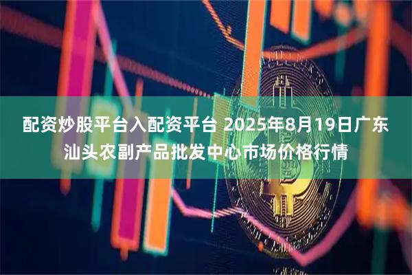 配资炒股平台入配资平台 2025年8月19日广东汕头农副产品批发中心市场价格行情