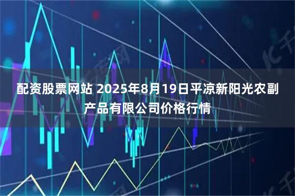 配资股票网站 2025年8月19日平凉新阳光农副产品有限公司价格行情