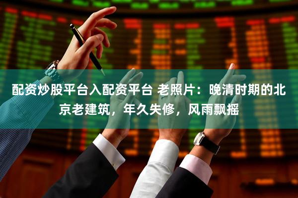 配资炒股平台入配资平台 老照片：晚清时期的北京老建筑，年久失修，风雨飘摇