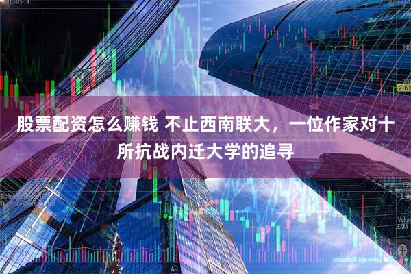 股票配资怎么赚钱 不止西南联大，一位作家对十所抗战内迁大学的追寻