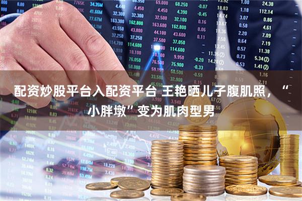 配资炒股平台入配资平台 王艳晒儿子腹肌照，“小胖墩”变为肌肉型男