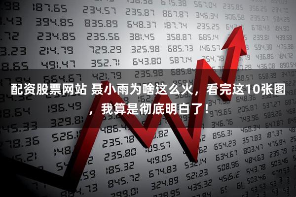 配资股票网站 聂小雨为啥这么火，看完这10张图，我算是彻底明白了！