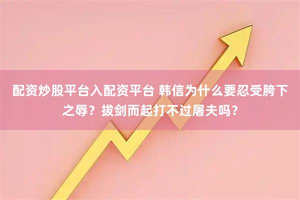 配资炒股平台入配资平台 韩信为什么要忍受胯下之辱？拔剑而起打不过屠夫吗？