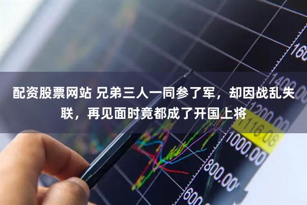 配资股票网站 兄弟三人一同参了军，却因战乱失联，再见面时竟都成了开国上将