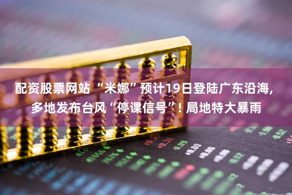 配资股票网站 “米娜”预计19日登陆广东沿海, 多地发布台风“停课信号”! 局地特大暴雨