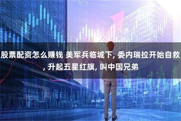股票配资怎么赚钱 美军兵临城下, 委内瑞拉开始自救, 升起五星红旗, 叫中国兄弟