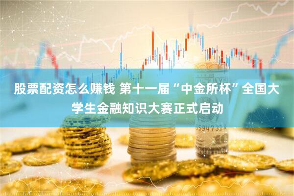 股票配资怎么赚钱 第十一届“中金所杯”全国大学生金融知识大赛正式启动