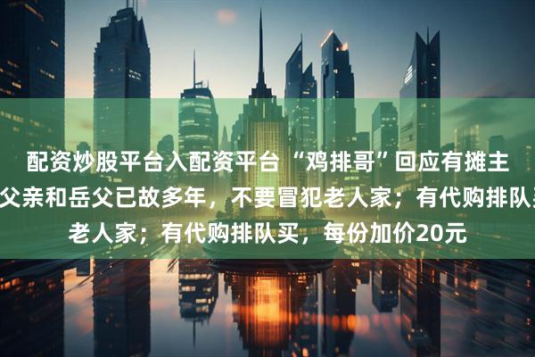 配资炒股平台入配资平台 “鸡排哥”回应有摊主冒充自己父亲：我父亲和岳父已故多年，不要冒犯老人家；有代购排队买，每份加价20元