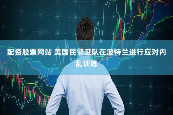 配资股票网站 美国民警卫队在波特兰进行应对内乱训练