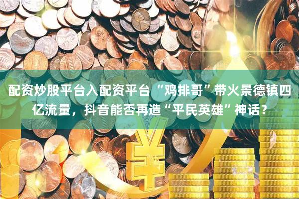 配资炒股平台入配资平台 “鸡排哥”带火景德镇四亿流量，抖音能否再造“平民英雄”神话？